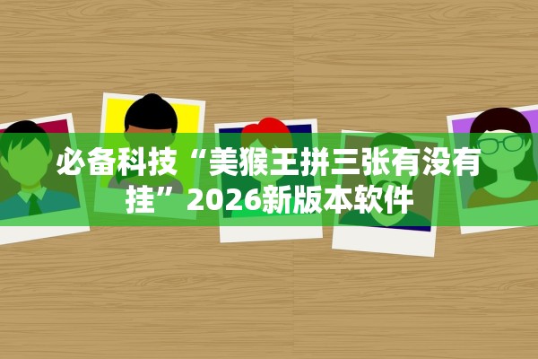 必备科技“美猴王拼三张有没有挂	”2026新版本软件