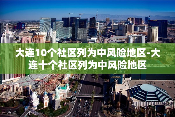 大连10个社区列为中风险地区-大连十个社区列为中风险地区 大连10个社区列为中风险地区-大连十个社区列为中风险地区