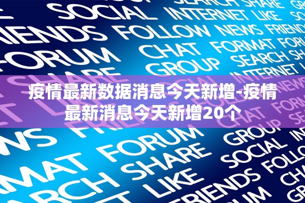 疫情最新数据消息今天新增-疫情最新消息今天新增20个 疫情最新数据消息今天新增-疫情最新消息今天新增20个