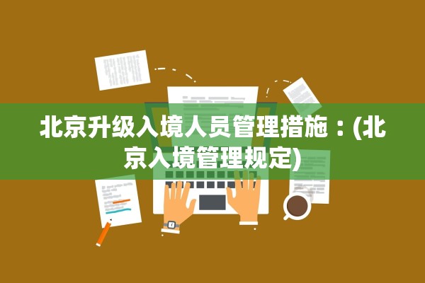 北京升级入境人员管理措施︰(北京入境管理规定) 北京升级入境人员管理措施︰(北京入境管理规定)