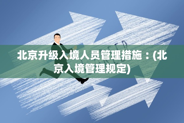 北京升级入境人员管理措施︰(北京入境管理规定) 北京升级入境人员管理措施︰(北京入境管理规定)