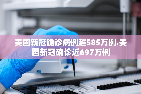 美国新冠确诊病例超585万例.美国新冠确诊近697万例 美国新冠确诊病例超585万例.美国新冠确诊近697万例