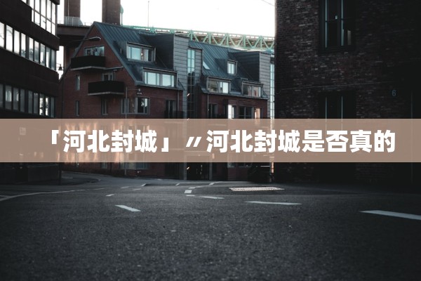 「河北封城」〃河北封城是否真的 「河北封城」〃河北封城是否真的
