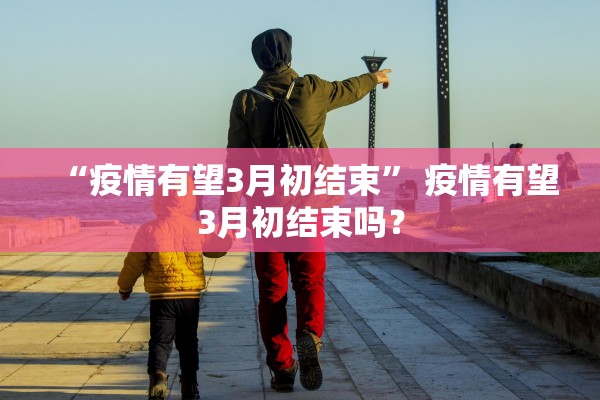 “疫情有望3月初结束” 疫情有望3月初结束吗？