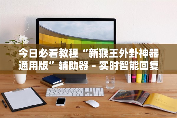 今日必看教程“新猴王外卦神器通用版”辅助器 – 实时智能回复