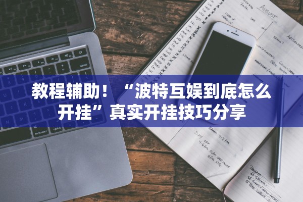 教程辅助！“波特互娱到底怎么开挂”真实开挂技巧分享