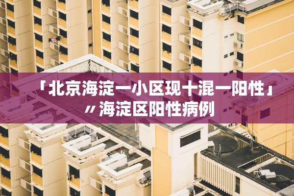 「北京海淀一小区现十混一阳性」〃海淀区阳性病例