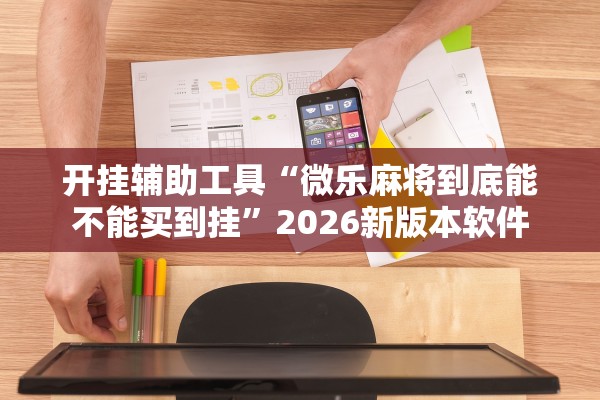 开挂辅助工具“微乐麻将到底能不能买到挂	”2026新版本软件
