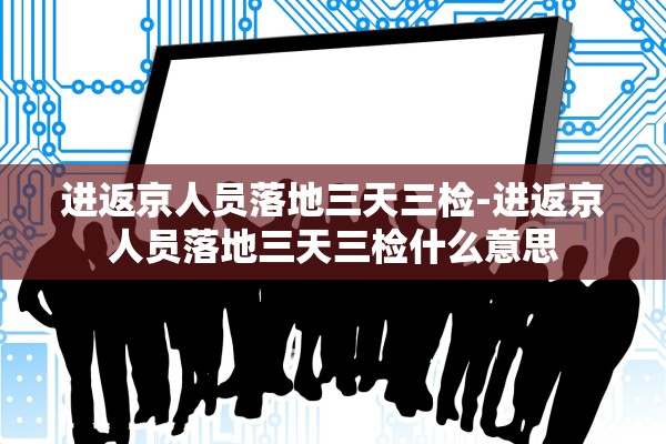 进返京人员落地三天三检-进返京人员落地三天三检什么意思 进返京人员落地三天三检-进返京人员落地三天三检什么意思