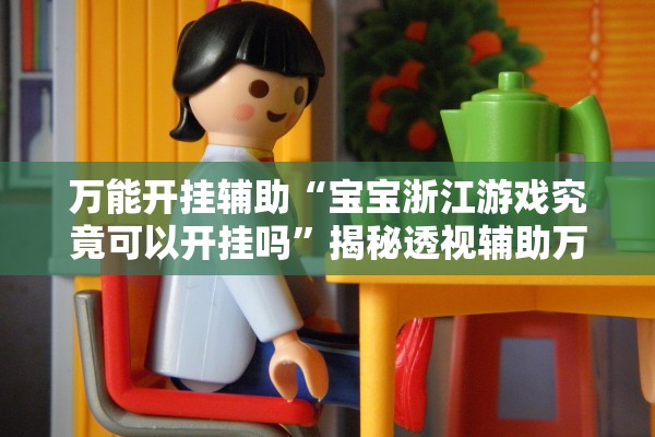 万能开挂辅助“宝宝浙江游戏究竟可以开挂吗”揭秘透视辅助万能挂用法