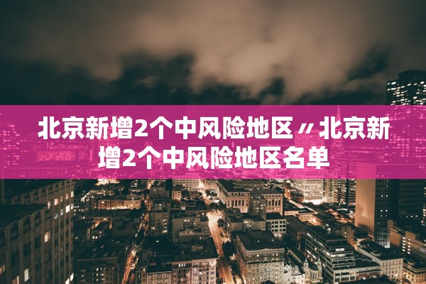北京新增2个中风险地区〃北京新增2个中风险地区名单 北京新增2个中风险地区〃北京新增2个中风险地区名单