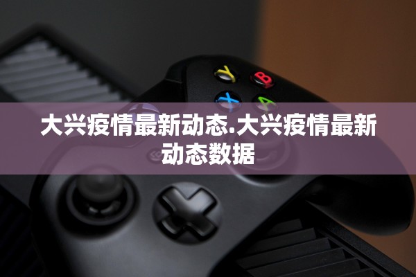 大兴疫情最新动态.大兴疫情最新动态数据