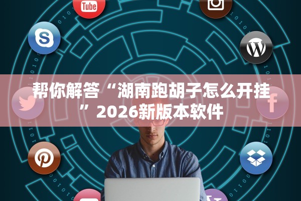帮你解答“湖南跑胡子怎么开挂	”2026新版本软件