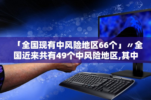 「全国现有中风险地区66个」〃全国近来共有49个中风险地区,其中辽宁32个北京7个 「全国现有中风险地区66个」〃全国近来共有49个中风险地区,其中辽宁32个北京7个