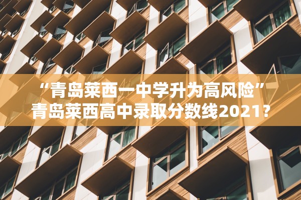 “青岛莱西一中学升为高风险” 青岛莱西高中录取分数线2021？