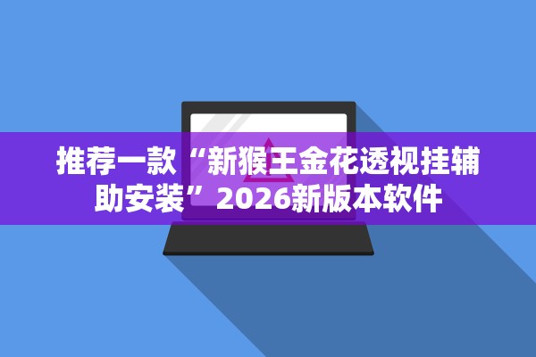 推荐一款“新猴王金花透视挂辅助安装”2026新版本软件