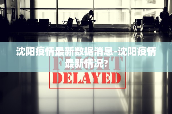 沈阳疫情最新数据消息-沈阳疫情最新情况? 沈阳疫情最新数据消息-沈阳疫情最新情况?