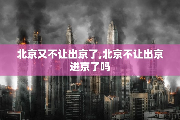 北京又不让出京了,北京不让出京进京了吗 北京又不让出京了,北京不让出京进京了吗