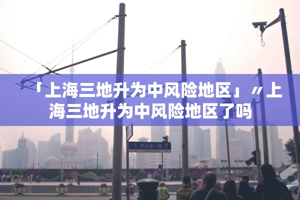 「上海三地升为中风险地区」〃上海三地升为中风险地区了吗 「上海三地升为中风险地区」〃上海三地升为中风险地区了吗