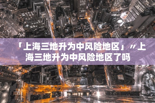 「上海三地升为中风险地区」〃上海三地升为中风险地区了吗 「上海三地升为中风险地区」〃上海三地升为中风险地区了吗
