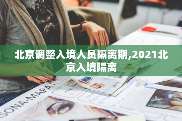北京调整入境人员隔离期,2021北京入境隔离 北京调整入境人员隔离期,2021北京入境隔离