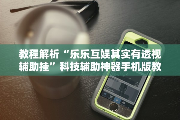 教程解析“乐乐互娱其实有透视辅助挂”科技辅助神器手机版教程