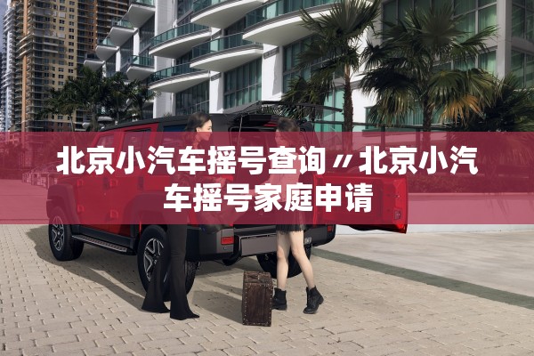 北京小汽车摇号查询〃北京小汽车摇号家庭申请 北京小汽车摇号查询〃北京小汽车摇号家庭申请
