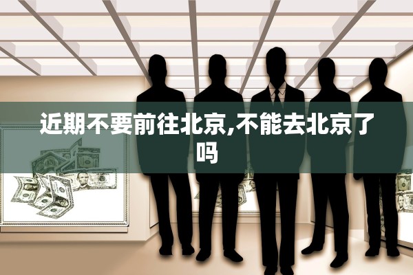 近期不要前往北京,不能去北京了吗 近期不要前往北京,不能去北京了吗