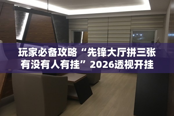 玩家必备攻略“先锋大厅拼三张有没有人有挂”2026透视开挂