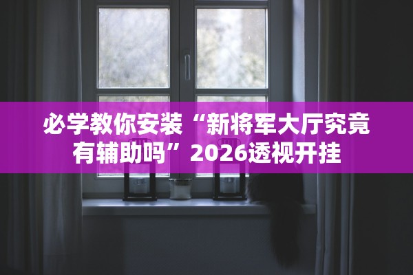 必学教你安装“新将军大厅究竟有辅助吗”2026透视开挂