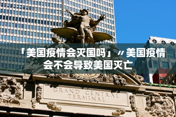 「美国疫情会灭国吗」〃美国疫情会不会导致美国灭亡 「美国疫情会灭国吗」〃美国疫情会不会导致美国灭亡