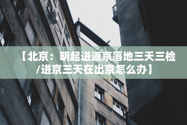 【北京：明起进返京落地三天三检/进京三天在出京怎么办】