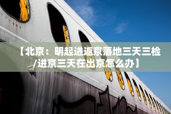 【北京：明起进返京落地三天三检/进京三天在出京怎么办】