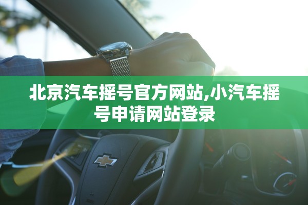 北京汽车摇号官方网站,小汽车摇号申请网站登录 北京汽车摇号官方网站,小汽车摇号申请网站登录