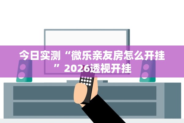 今日实测“微乐亲友房怎么开挂”2026透视开挂