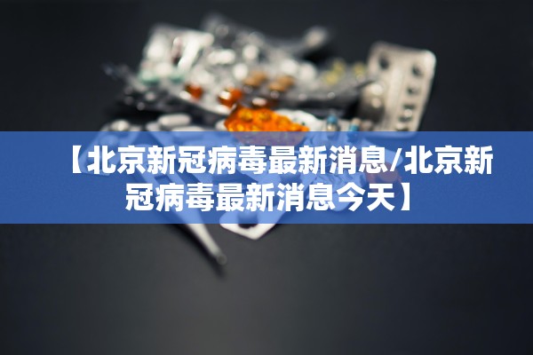 【北京新冠病毒最新消息/北京新冠病毒最新消息今天】 【北京新冠病毒最新消息/北京新冠病毒最新消息今天】