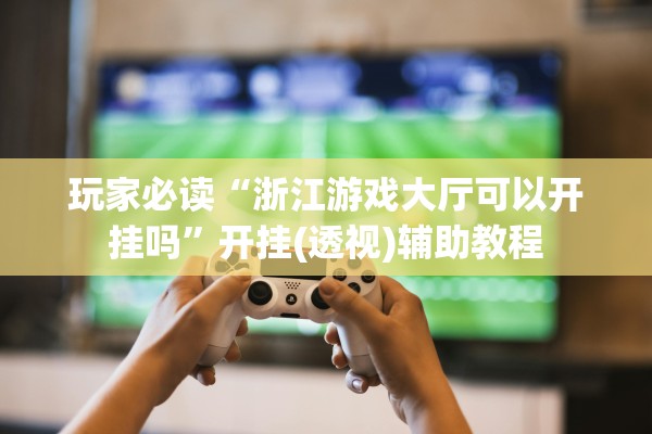 玩家必读“浙江游戏大厅可以开挂吗”开挂(透视)辅助教程
