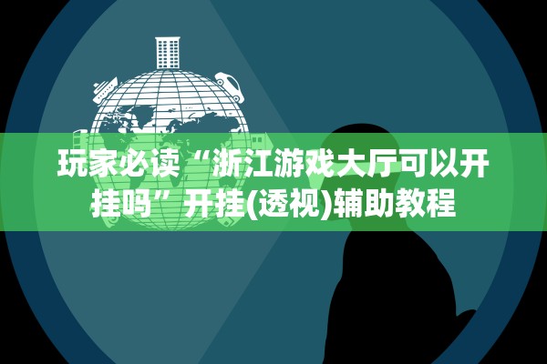 玩家必读“浙江游戏大厅可以开挂吗”开挂(透视)辅助教程