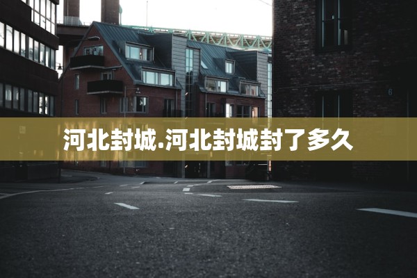 河北封城.河北封城封了多久 河北封城.河北封城封了多久