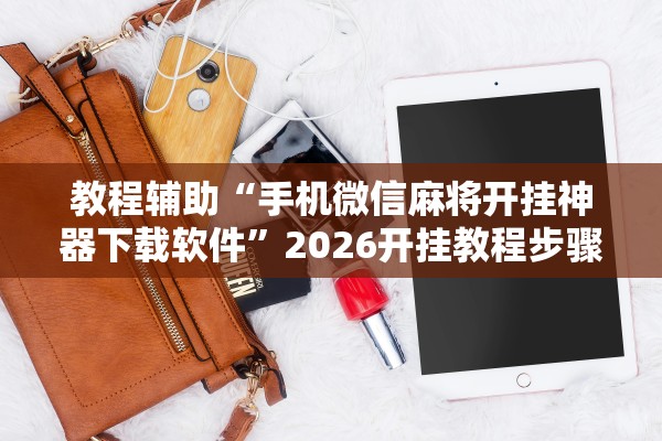 教程辅助“手机微信麻将开挂神器下载软件”2026开挂教程步骤
