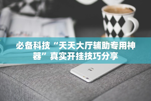 必备科技“天天大厅辅助专用神器	”真实开挂技巧分享