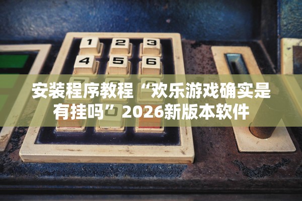 安装程序教程“欢乐游戏确实是有挂吗”2026新版本软件