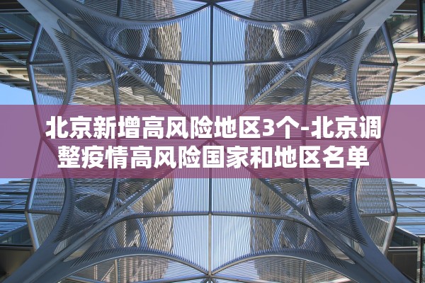 北京新增高风险地区3个-北京调整疫情高风险国家和地区名单