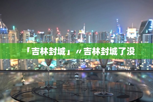 「吉林封城」〃吉林封城了没 「吉林封城」〃吉林封城了没