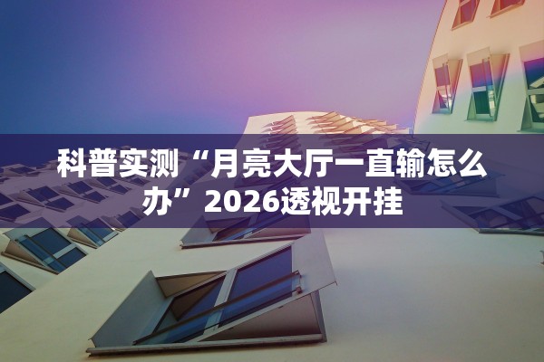 科普实测“月亮大厅一直输怎么办”2026透视开挂