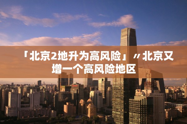「北京2地升为高风险」〃北京又增一个高风险地区