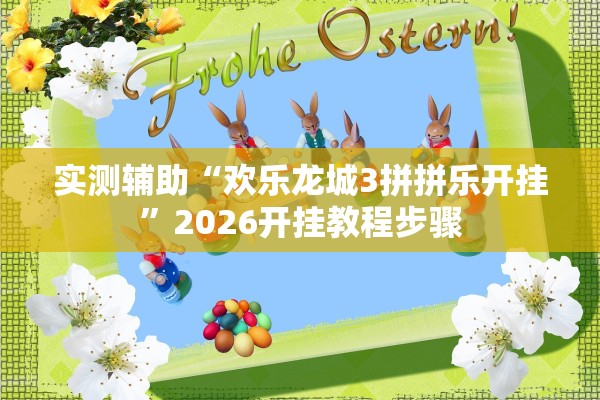 实测辅助“欢乐龙城3拼拼乐开挂”2026开挂教程步骤