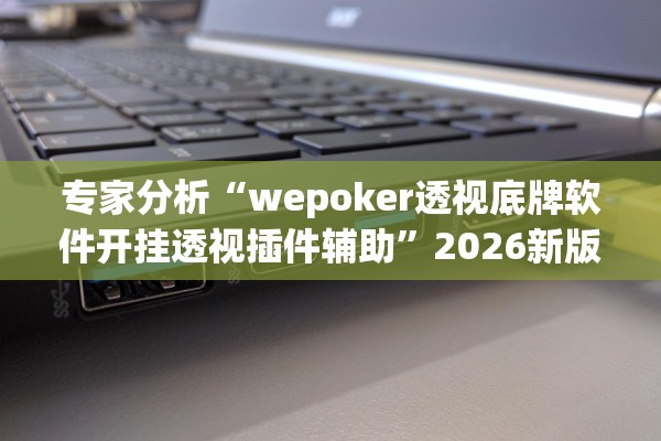 专家分析“wepoker透视底牌软件开挂透视插件辅助”2026新版本软件