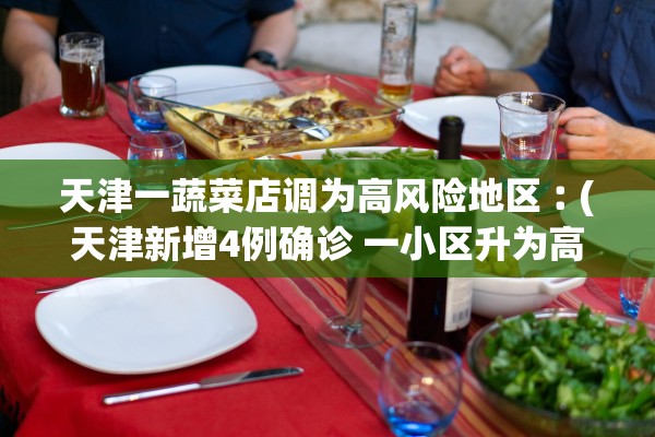 天津一蔬菜店调为高风险地区︰(天津新增4例确诊 一小区升为高风险) 天津一蔬菜店调为高风险地区︰(天津新增4例确诊 一小区升为高风险)