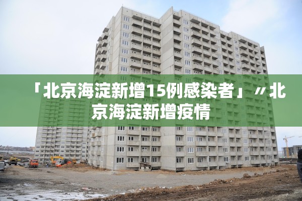 「北京海淀新增15例感染者」〃北京海淀新增疫情 「北京海淀新增15例感染者」〃北京海淀新增疫情